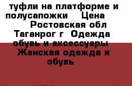 туфли на платформе и полусапожки  › Цена ­ 1 500 - Ростовская обл., Таганрог г. Одежда, обувь и аксессуары » Женская одежда и обувь   